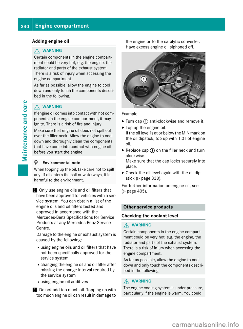 MERCEDES-BENZ S-CLASS COUPE 2014  Owners Manual Adding engine oil
G
WARNING
Certain components in the engine compart-
ment could be very hot, e.g. the engine, the
radiator and parts of the exhaust system.
There is a risk of injury when accessing th