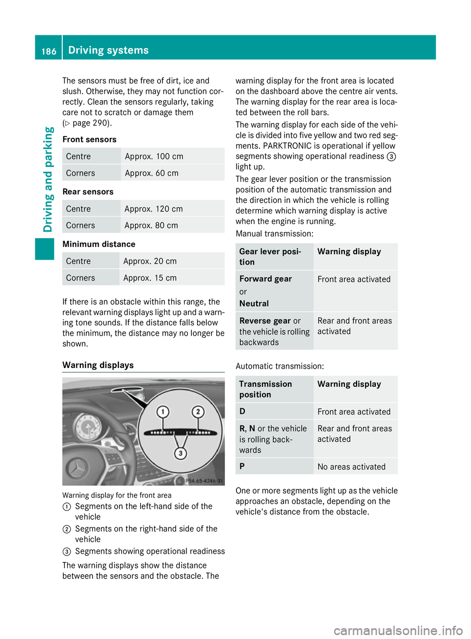 MERCEDES-BENZ SLK ROADSTER 2014  Owners Manual The sensors must be free of dirt, ice and
slush. Otherwise, they may not function cor-
rectly. Clean the sensors regularly, taking
care not to scratch or damage them
(Y page 290).
Front sensors Centre