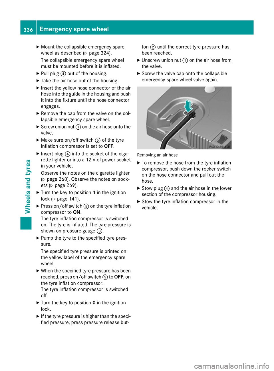 MERCEDES-BENZ SLK ROADSTER 2014  Owners Manual X
Mount the collapsible emergency spare
wheel as described (Y page 324).
The collapsible emergency spare wheel
must be mounted before it is inflated.
X Pull plug ?out of the housing.
X Take the air ho