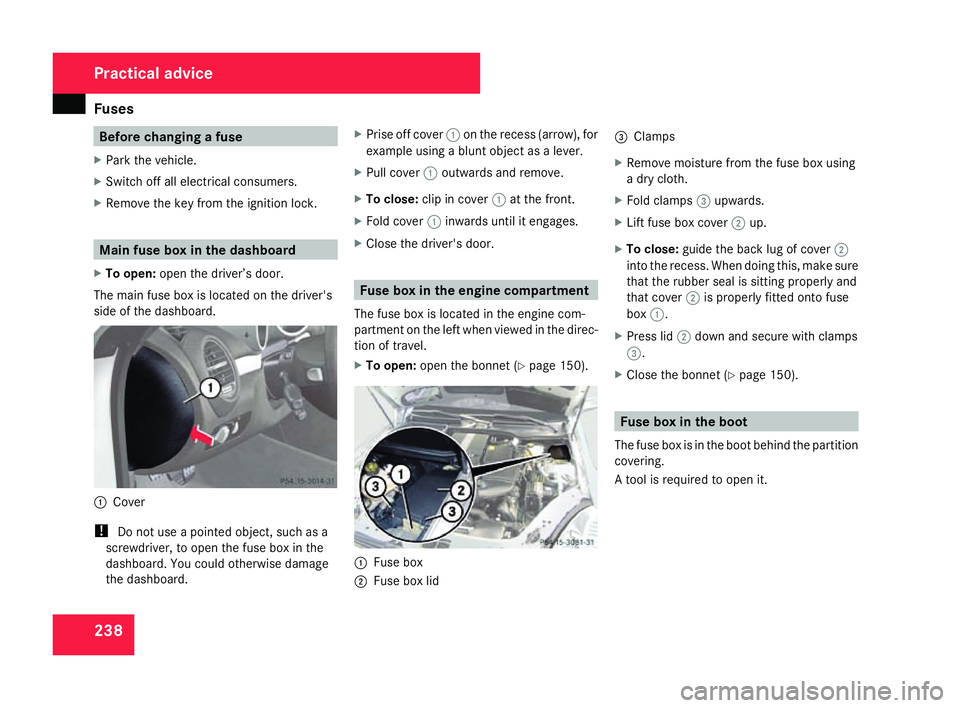 MERCEDES-BENZ SLK ROADSTER 2008 Owners Manual Fuse
s 238 Before changing a fuse
X Park the vehicle.
X Switch off all electrical consumers .
X Remove the key from the ignition lock. Main fuse box in the dashboar
d
X To open: open the driver’s do MERCEDES-BENZ SLK ROADSTER 2008 Owners Manual Fuse
s 238 Before changing a fuse
X Park the vehicle.
X Switch off all electrical consumers .
X Remove the key from the ignition lock. Main fuse box in the dashboar
d
X To open: open the driver’s do