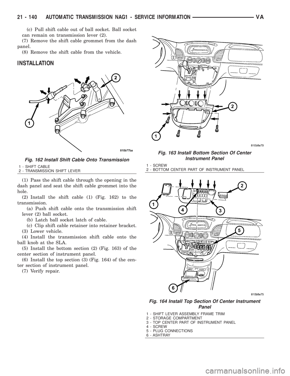 MERCEDES-BENZ SPRINTER 2006 Service Manual (c) Pull shift cable out of ball socket. Ball socket
can remain on transmission lever (2).
(7) Remove the shift cable grommet from the dash
panel.
(8) Remove the shift cable from the vehicle.
INSTALLA MERCEDES-BENZ SPRINTER 2006 Service Manual (c) Pull shift cable out of ball socket. Ball socket
can remain on transmission lever (2).
(7) Remove the shift cable grommet from the dash
panel.
(8) Remove the shift cable from the vehicle.
INSTALLA