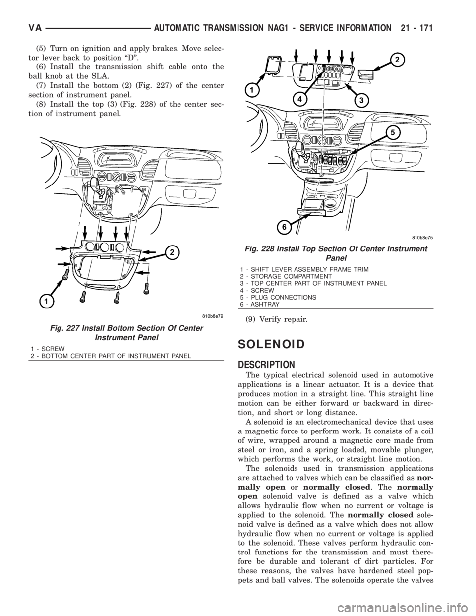 MERCEDES-BENZ SPRINTER 2006  Service Manual (5) Turn on ignition and apply brakes. Move selec-
tor lever back to position ªDº.
(6) Install the transmission shift cable onto the
ball knob at the SLA.
(7) Install the bottom (2) (Fig. 227) of th