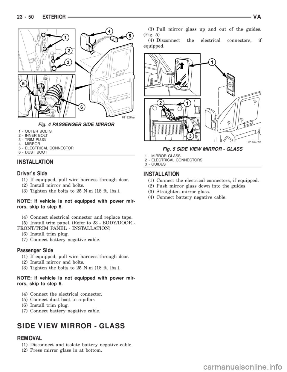 MERCEDES-BENZ SPRINTER 2006  Service Manual INSTALLATION
Drivers Side
(1) If equipped, pull wire harness through door.
(2) Install mirror and bolts.
(3) Tighten the bolts to 25 N´m (18 ft. lbs.).
NOTE: If vehicle is not equipped with power mi
