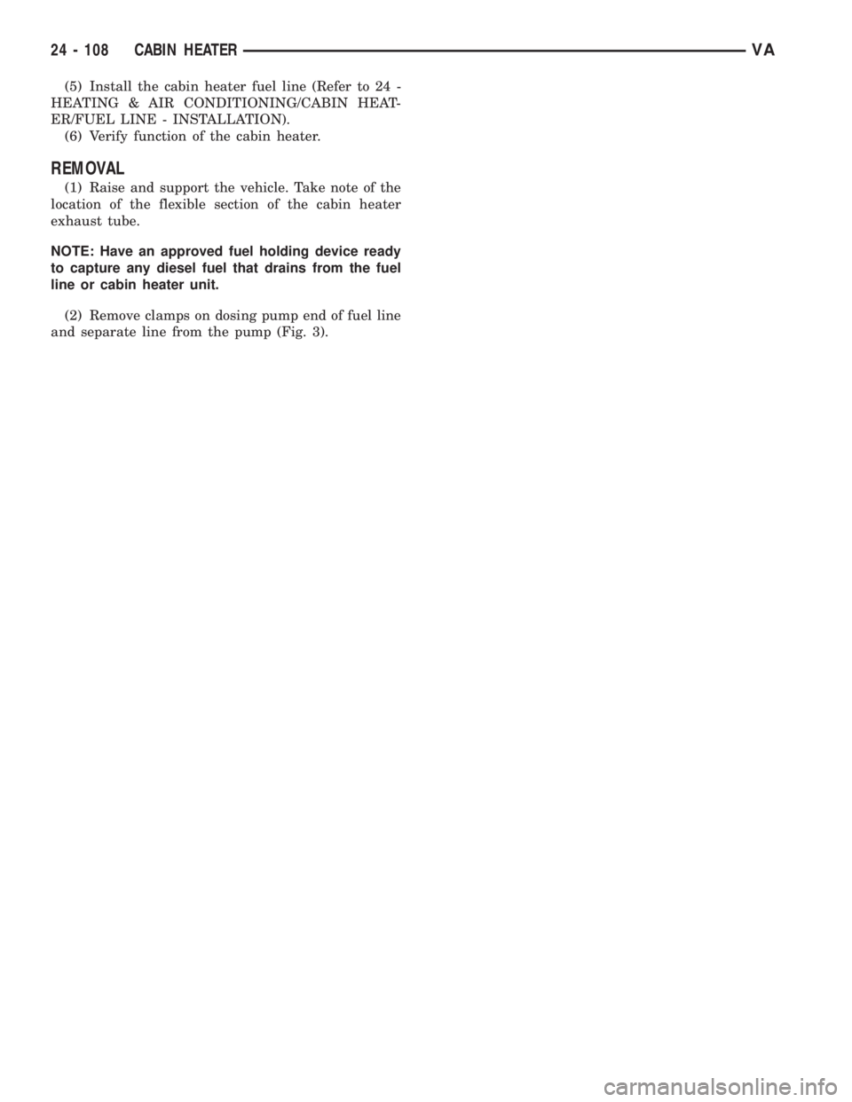 MERCEDES-BENZ SPRINTER 2006  Service Manual (5) Install the cabin heater fuel line (Refer to 24 -
HEATING & AIR CONDITIONING/CABIN HEAT-
ER/FUEL LINE - INSTALLATION).
(6) Verify function of the cabin heater.
REMOVAL
(1) Raise and support the ve