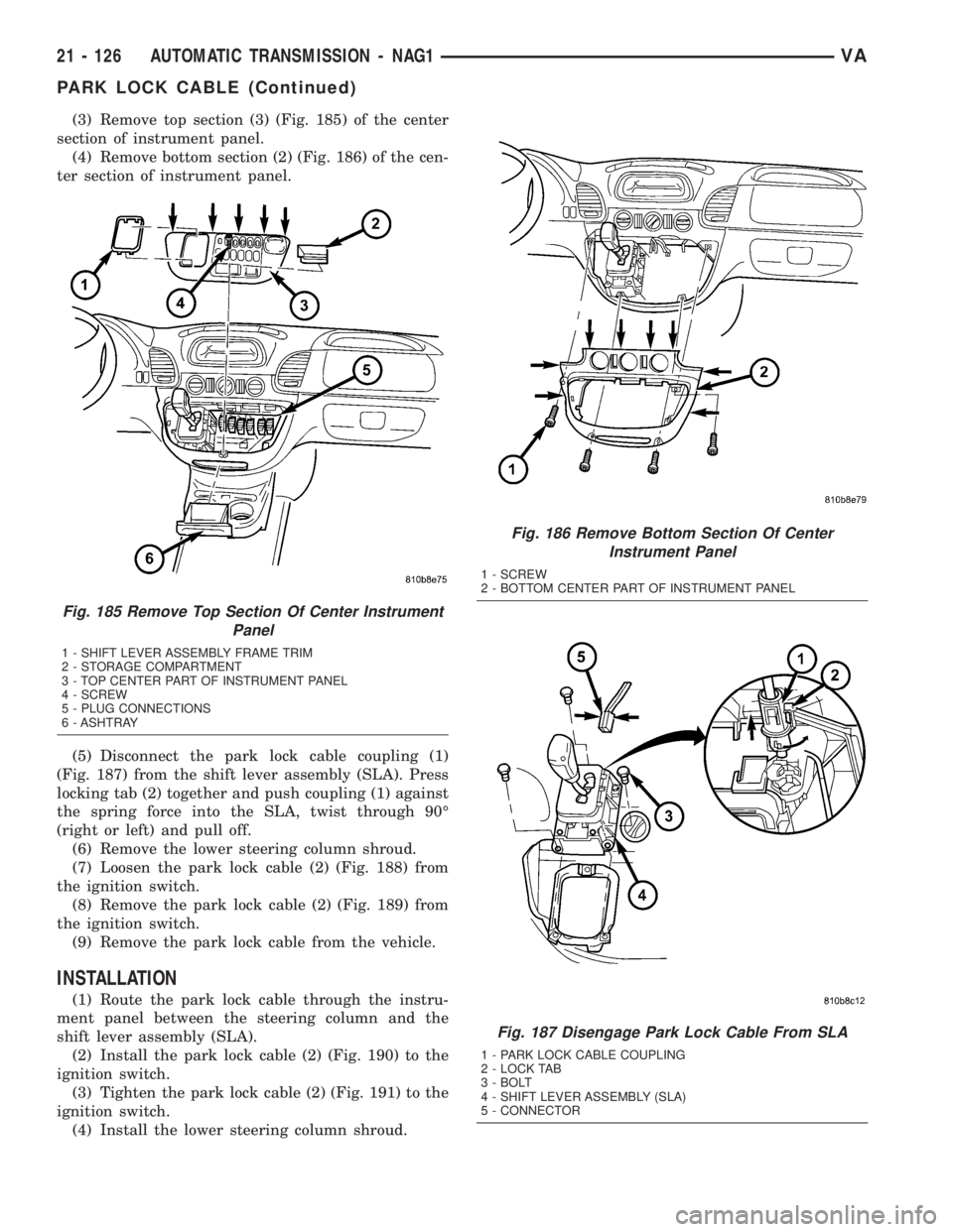 MERCEDES-BENZ SPRINTER 2005  Service Repair Manual (3) Remove top section (3) (Fig. 185) of the center
section of instrument panel.
(4) Remove bottom section (2) (Fig. 186) of the cen-
ter section of instrument panel.
(5) Disconnect the park lock cabl