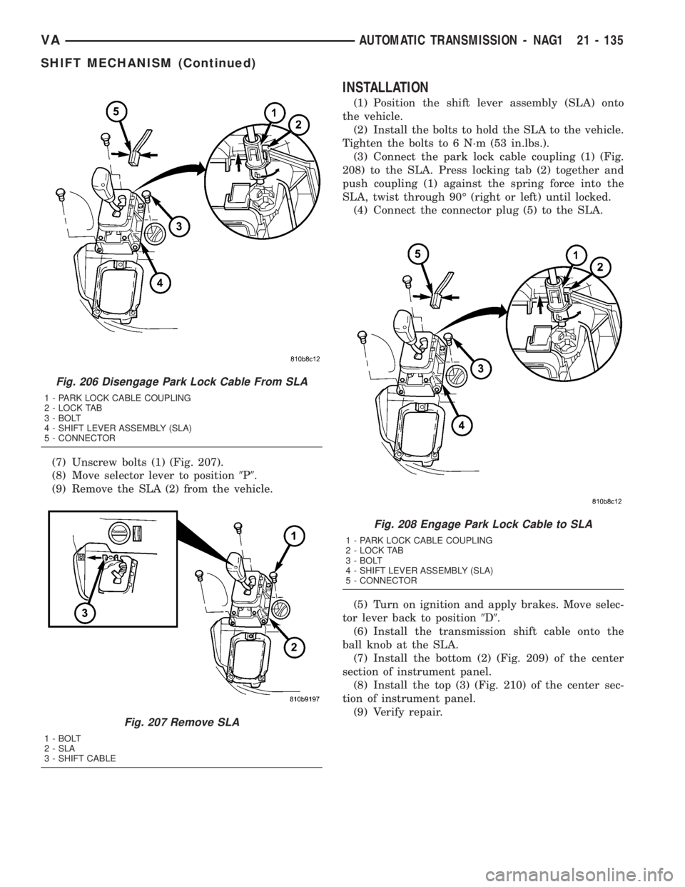 MERCEDES-BENZ SPRINTER 2005  Service Repair Manual (7) Unscrew bolts (1) (Fig. 207).
(8) Move selector lever to position9P9.
(9) Remove the SLA (2) from the vehicle.
INSTALLATION
(1) Position the shift lever assembly (SLA) onto
the vehicle.
(2) Instal