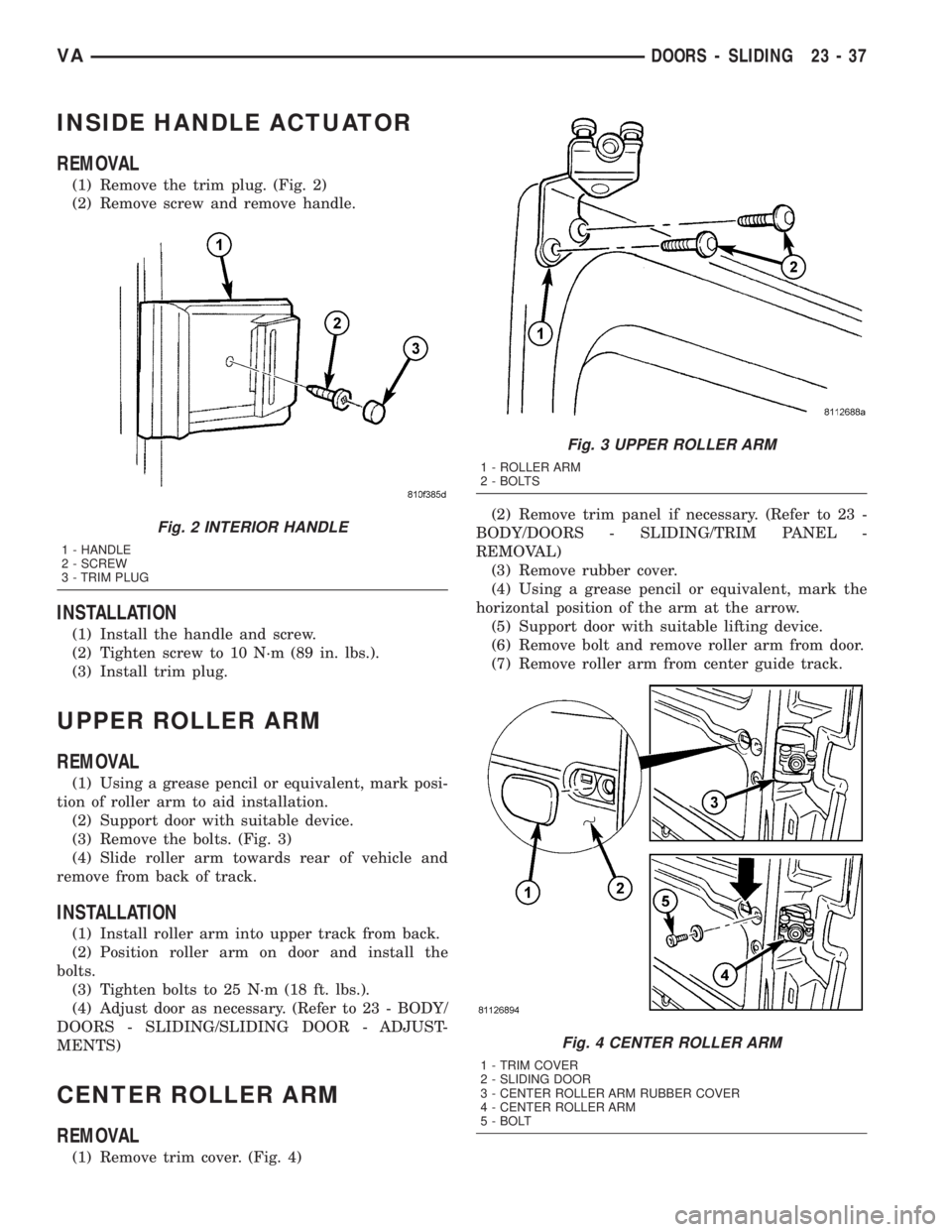 MERCEDES-BENZ SPRINTER 2005  Service Repair Manual INSIDE HANDLE ACTUATOR
REMOVAL
(1) Remove the trim plug. (Fig. 2)
(2) Remove screw and remove handle.
INSTALLATION
(1) Install the handle and screw.
(2) Tighten screw to 10 N´m (89 in. lbs.).
(3) Ins