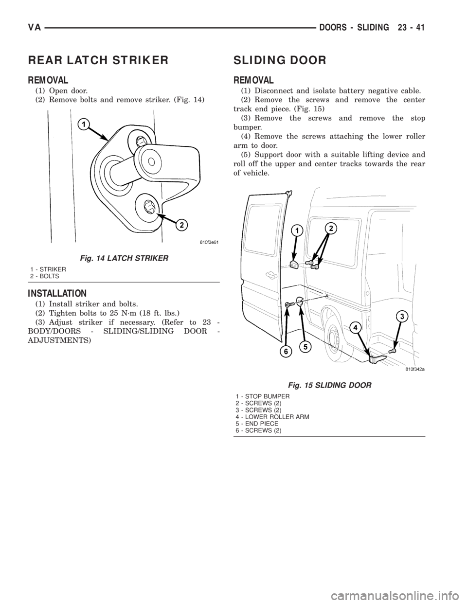MERCEDES-BENZ SPRINTER 2005  Service Repair Manual REAR LATCH STRIKER
REMOVAL
(1) Open door.
(2) Remove bolts and remove striker. (Fig. 14)
INSTALLATION
(1) Install striker and bolts.
(2) Tighten bolts to 25 N´m (18 ft. lbs.)
(3) Adjust striker if ne