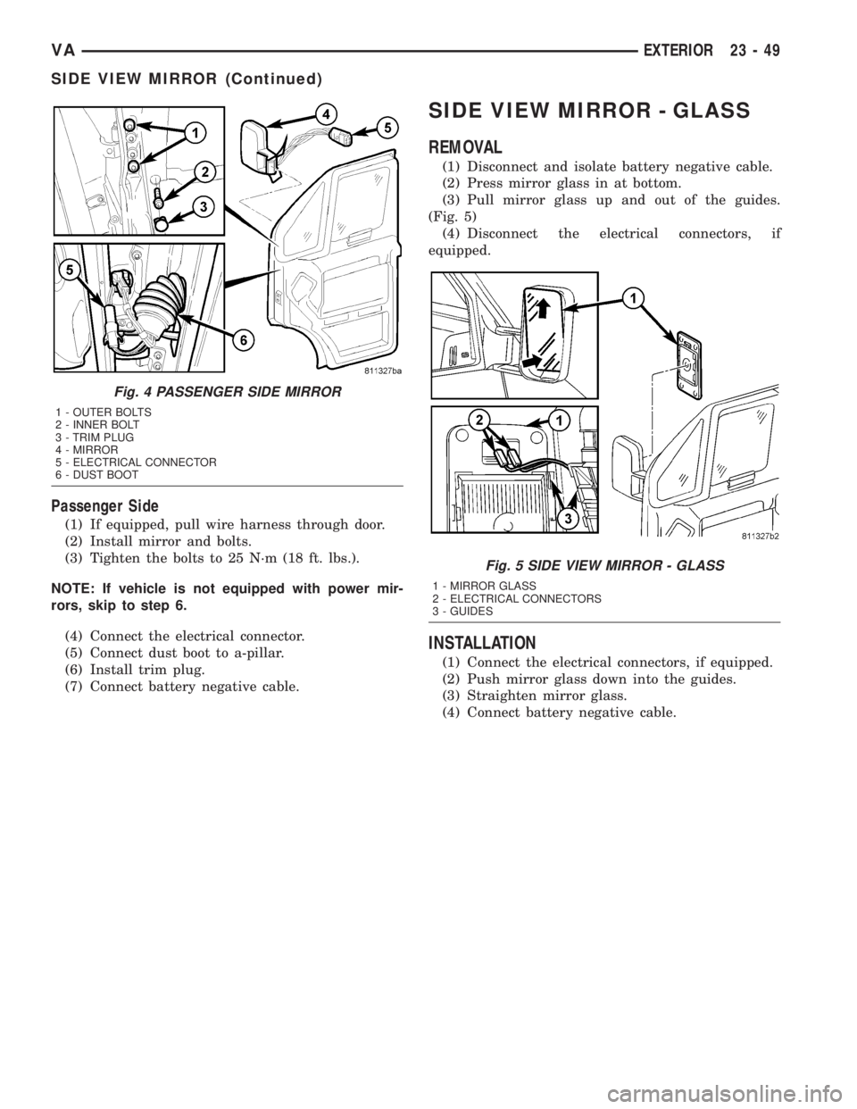 MERCEDES-BENZ SPRINTER 2005  Service Repair Manual Passenger Side
(1) If equipped, pull wire harness through door.
(2) Install mirror and bolts.
(3) Tighten the bolts to 25 N´m (18 ft. lbs.).
NOTE: If vehicle is not equipped with power mir-
rors, ski