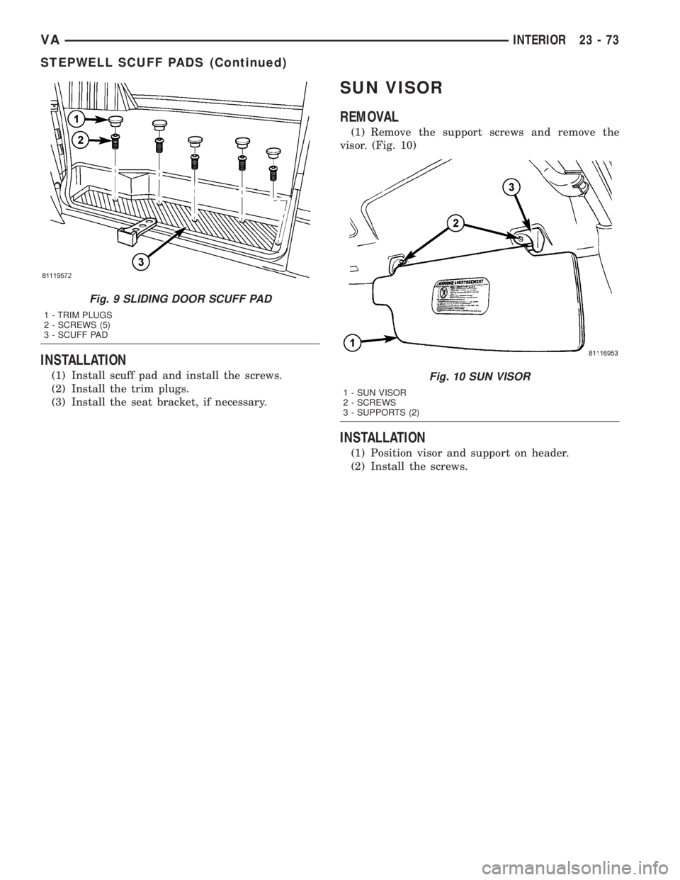 MERCEDES-BENZ SPRINTER 2005  Service Repair Manual INSTALLATION
(1) Install scuff pad and install the screws.
(2) Install the trim plugs.
(3) Install the seat bracket, if necessary.
SUN VISOR
REMOVAL
(1) Remove the support screws and remove the
visor.
