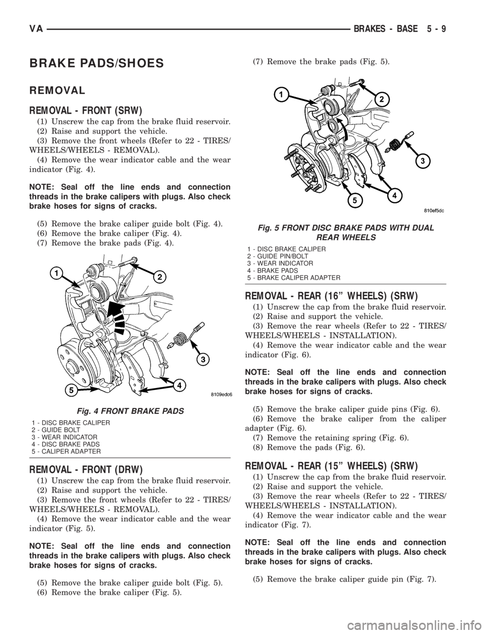 MERCEDES-BENZ SPRINTER 2005  Service Repair Manual BRAKE PADS/SHOES
REMOVAL
REMOVAL - FRONT (SRW)
(1) Unscrew the cap from the brake fluid reservoir.
(2) Raise and support the vehicle.
(3) Remove the front wheels (Refer to 22 - TIRES/
WHEELS/WHEELS - 
