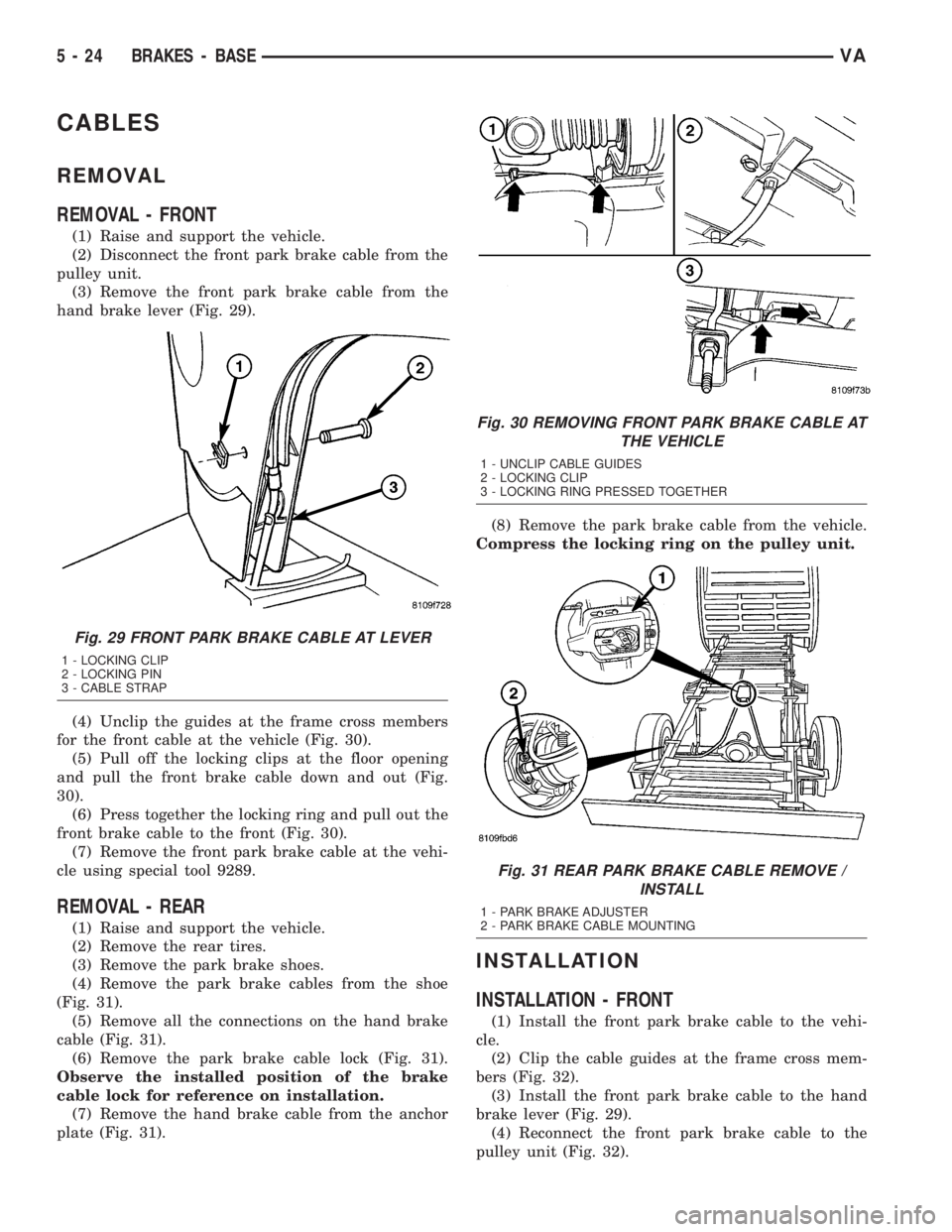 MERCEDES-BENZ SPRINTER 2005  Service Repair Manual CABLES
REMOVAL
REMOVAL - FRONT
(1) Raise and support the vehicle.
(2) Disconnect the front park brake cable from the
pulley unit.
(3) Remove the front park brake cable from the
hand brake lever (Fig. 