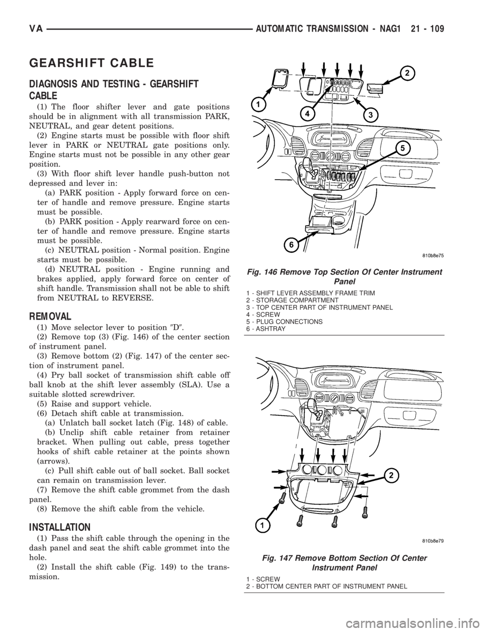 MERCEDES-BENZ SPRINTER 2005  Service Repair Manual GEARSHIFT CABLE
DIAGNOSIS AND TESTING - GEARSHIFT
CABLE
(1) The floor shifter lever and gate positions
should be in alignment with all transmission PARK,
NEUTRAL, and gear detent positions.
(2) Engine