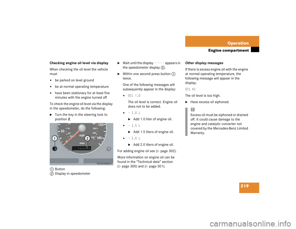 MERCEDES-BENZ ML320 1997 Complete Repair Manual 219 Operation
Engine compartment
Checking engine oil level via display
When checking the oil level the vehicle
must
be parked on level ground
be at normal operating temperature
have been station MERCEDES-BENZ ML320 1997 Complete Repair Manual 219 Operation
Engine compartment
Checking engine oil level via display
When checking the oil level the vehicle
must
be parked on level ground
be at normal operating temperature
have been station