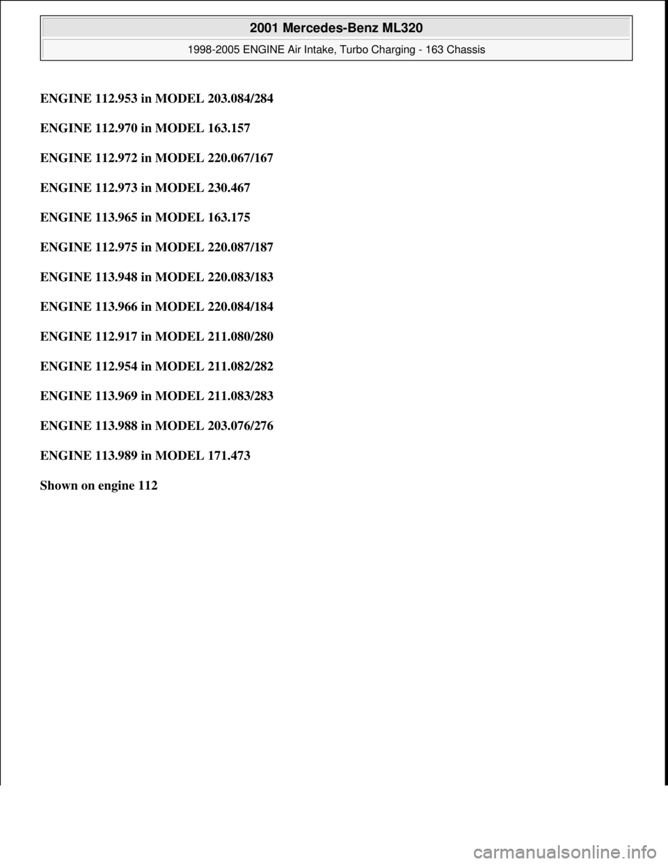 MERCEDES-BENZ ML320 1997  Complete Repair Manual ENGINE 112.953 in MODEL 203.084/284
ENGINE 112.970 in MODEL 163.157  
ENGINE 112.972 in MODEL 220.067/167  
ENGINE 112.973 in MODEL 230.467  
ENGINE 113.965 in MODEL 163.175  
ENGINE 112.975 in MODEL 