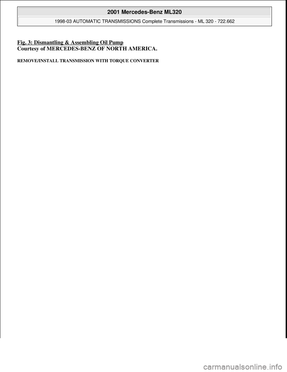MERCEDES-BENZ ML320 1997  Complete Repair Manual Fig. 3: Dismantling & Assembling Oil Pump
Courtesy of MERCEDES-BENZ OF NORTH AMERICA. 
REMOVE/INSTALL TRANSMISSION WITH TORQUE CONVERTER 
 
2001 Mercedes-Benz ML320 
1998-03 AUTOMATIC TRANSMISSIONS Co