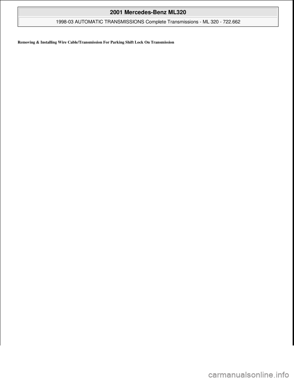 MERCEDES-BENZ ML320 1997  Complete Repair Manual Removing & Installing Wire Cable/Transmission For Parking Shift Lock On Transmission
 
2001 Mercedes-Benz ML320 
1998-03 AUTOMATIC TRANSMISSIONS Complete Transmissions - ML 320 - 722.662  
me  
Saturd