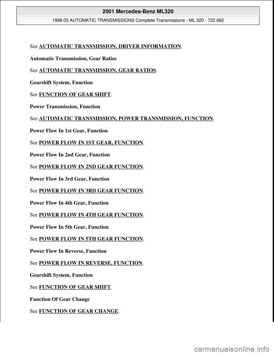 MERCEDES-BENZ ML320 1997 Complete Repair Manual
See AUTOMATIC TRANSMISSION, DRIVER INFORMATION
.
Automatic Transmission, Gear Ratios
See AUTOMATIC TRANSMISSION, GEAR RATIOS
.
Gearshift System, Function
See FUNCTION OF GEAR SHIFT
.
Power MERCEDES-BENZ ML320 1997 Complete Repair Manual
See AUTOMATIC TRANSMISSION, DRIVER INFORMATION
.
Automatic Transmission, Gear Ratios
See AUTOMATIC TRANSMISSION, GEAR RATIOS
.
Gearshift System, Function
See FUNCTION OF GEAR SHIFT
.
Power