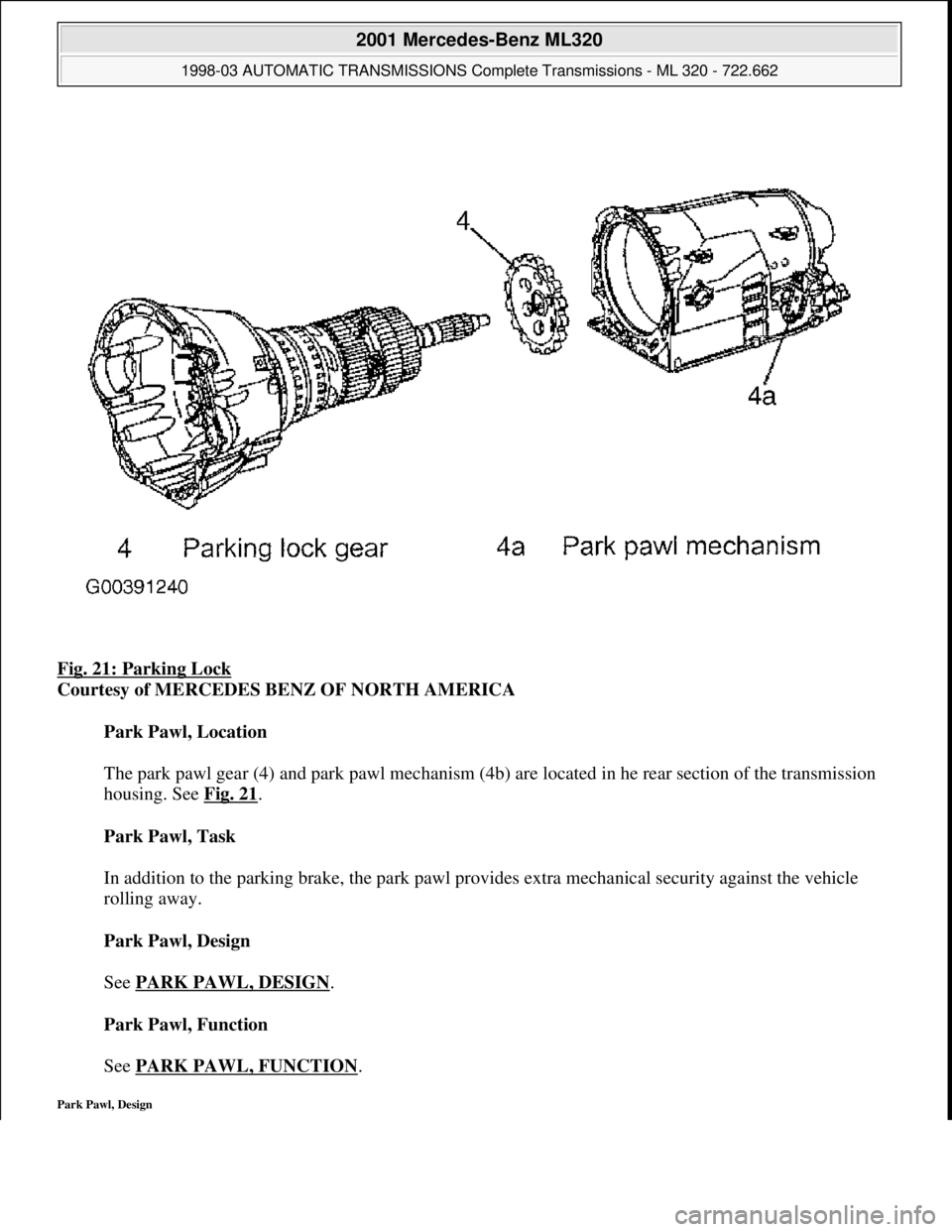 MERCEDES-BENZ ML320 1997  Complete Repair Manual Fig. 21: Parking Lock 
Courtesy of MERCEDES BENZ OF NORTH AMERICA 
Park Pawl, Location 
 
The park pawl gear (4) and park pawl mechanism (4b) are located in he rear section of the transmission 
housin