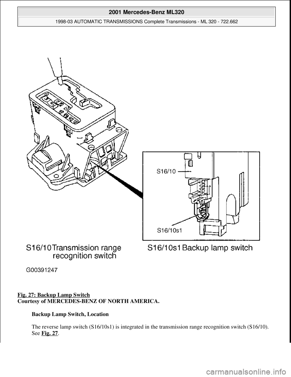 MERCEDES-BENZ ML320 1997  Complete Repair Manual Fig. 27: Backup Lamp Switch  
Courtesy of MERCEDES-BENZ OF NORTH AMERICA.    
Backup Lamp Switch, Location  
  
The reverse lamp switch (S16/10s1)   is integrated in the transmission range recognition