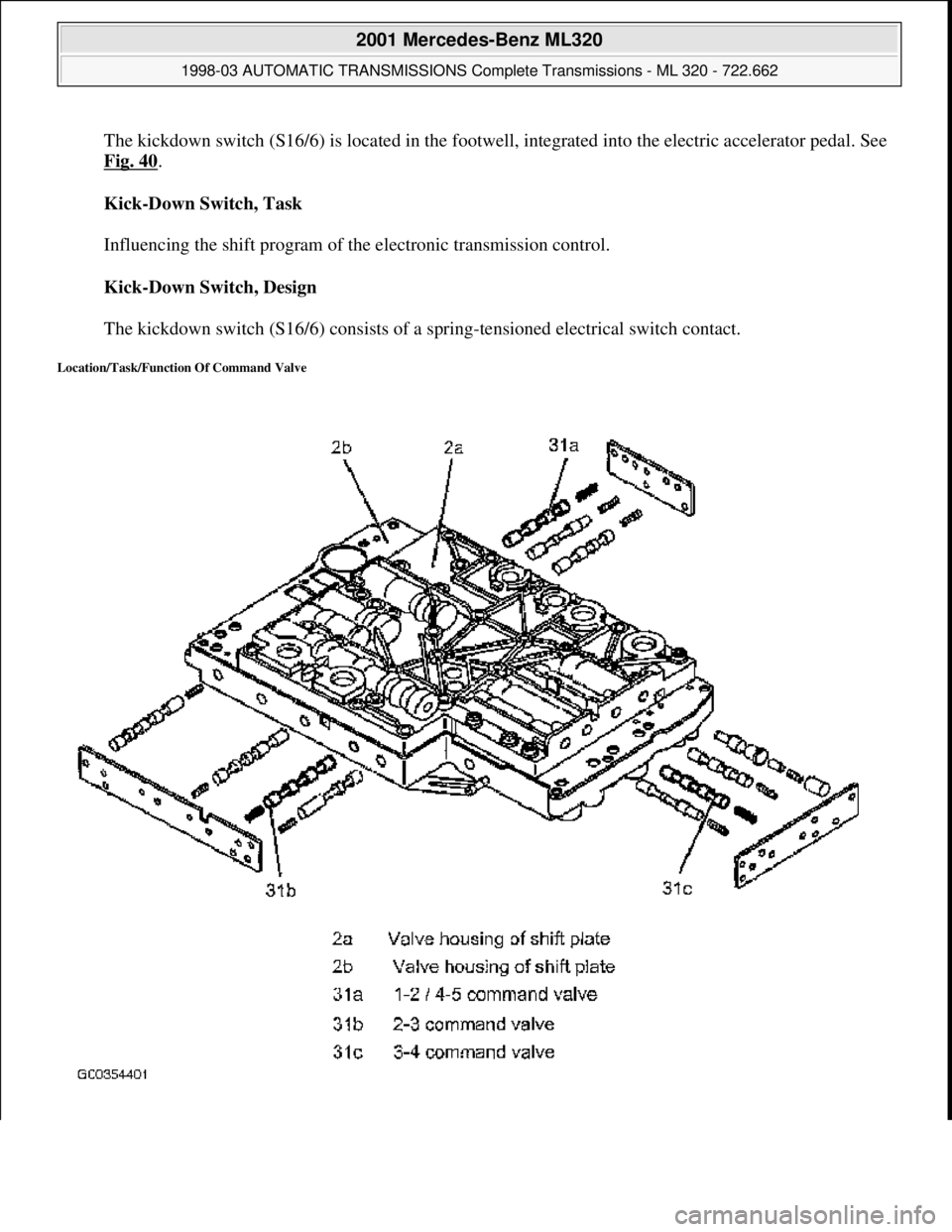MERCEDES-BENZ ML320 1997  Complete Repair Manual The kickdown switch (S16/6) is located  in the footwell, integrated into the electric accelerator pedal. See  
Fig. 40
.  
Kick-Down Switch, Task  
  
Influencing the shift program of th  e electronic