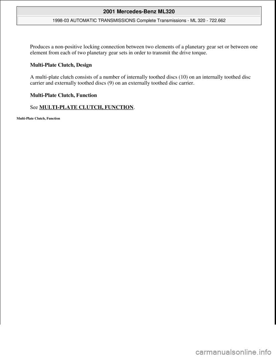 MERCEDES-BENZ ML320 1997  Complete Repair Manual  
Produces a non-positive locking connection between two elements of a planetary gear set or between one 
element from each of two planetary gear sets in order to transmit the drive torque. 
Multi-Pla