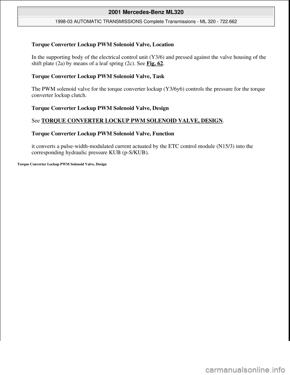 MERCEDES-BENZ ML320 1997  Complete Repair Manual Torque Converter Lockup PWM Solenoid Valve, Location 
 
In the supporting body of the electrical control unit (Y3/6) and pressed against the valve housing of the 
shift plate (2a) by means of a leaf s