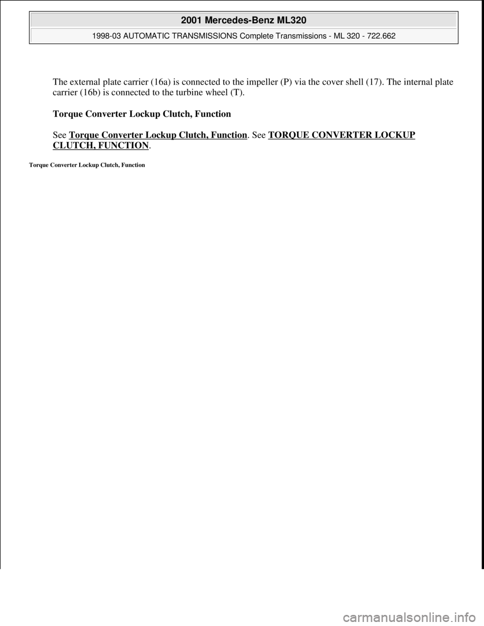 MERCEDES-BENZ ML320 1997  Complete Repair Manual  
The external plate carrier (16a) is connected to the impeller (P) via the cover shell (17). The internal plate 
carrier (16b) is connected to the turbine wheel (T). 
Torque Converter Lockup Clutch, 