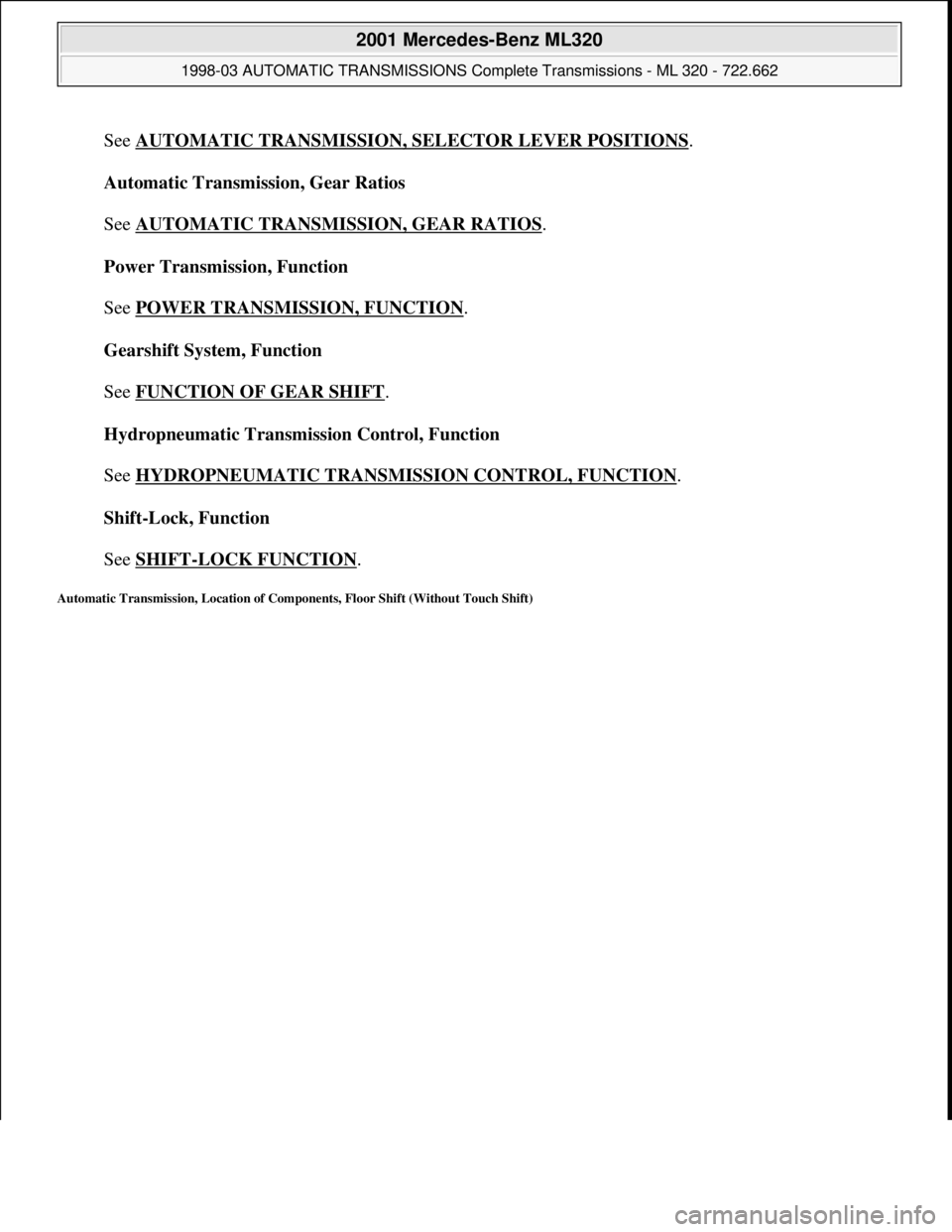 MERCEDES-BENZ ML320 1997  Complete Repair Manual See AUTOMATIC TRANSMISSION, SELECTOR LEVER POSITIONS. 
Automatic Transmission, Gear Ratios 
 
See AUTOMATIC TRANSMISSION, GEAR RATIOS
. 
Power Transmission, Function 
 
See POWER TRANSMISSION, FUNCTIO