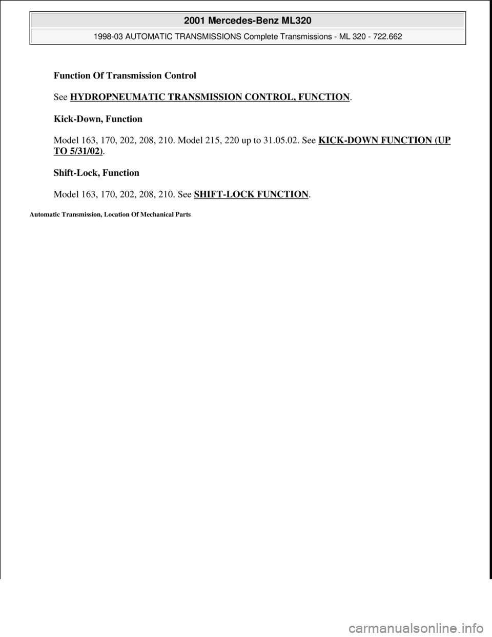MERCEDES-BENZ ML320 1997  Complete Repair Manual Function Of Transmission Control 
 
See HYDROPNEUMATIC TRANSMISSION CONTROL, FUNCTION
. 
Kick-Down, Function 
 
Model 163, 170, 202, 208, 210. Model 215, 220 up to 31.05.02. See KICK
-DOWN FUNCTION (U