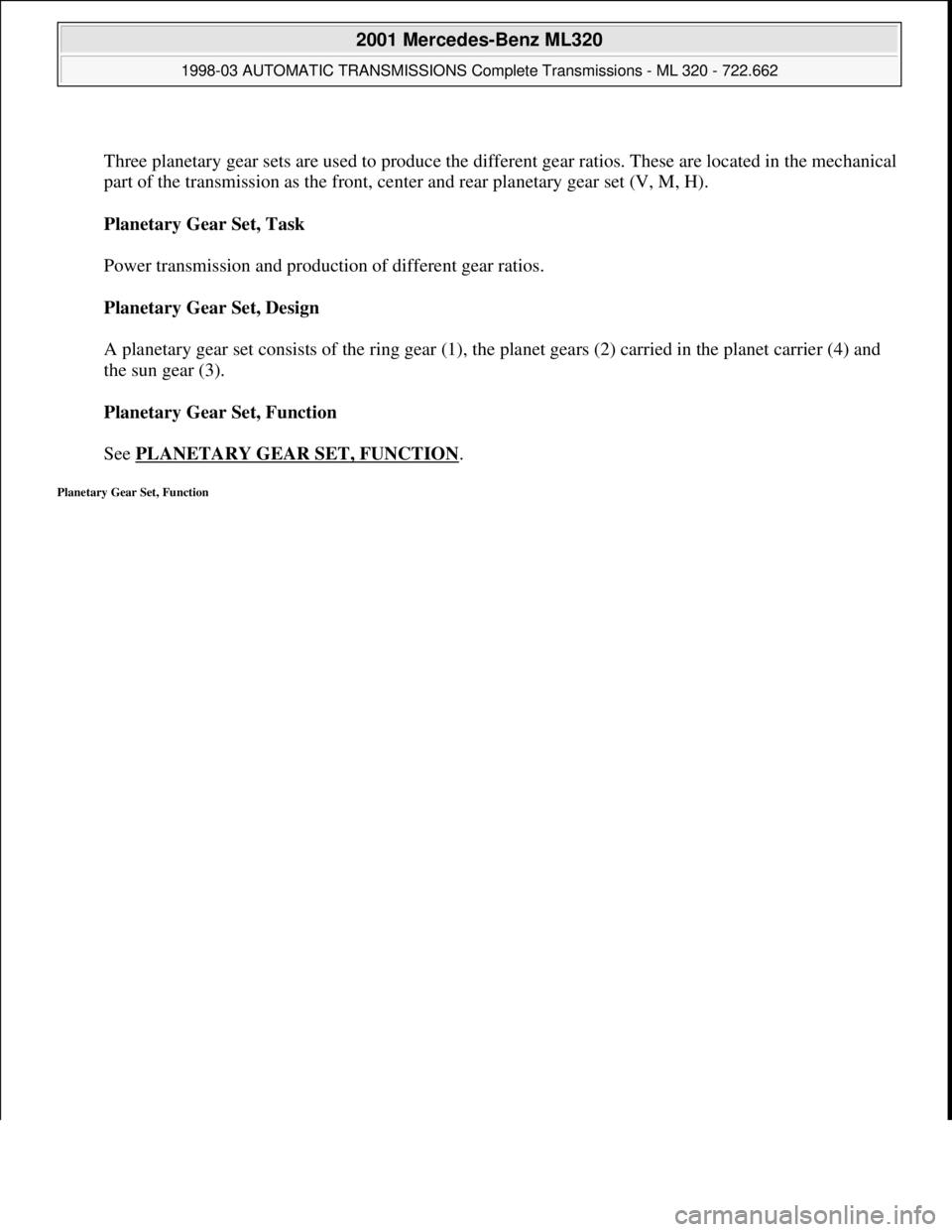 MERCEDES-BENZ ML320 1997  Complete Repair Manual  
Three planetary gear sets are used to produce the different gear ratios. These are located in the mechanical 
part of the transmission as the front, center and rear planetary gear set (V, M, H). 
Pl