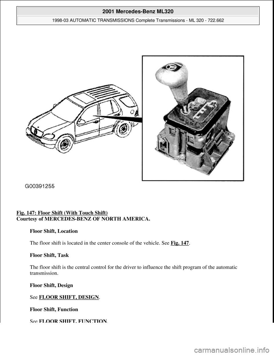 MERCEDES-BENZ ML320 1997  Complete Repair Manual Fig. 147: Floor Shift (With Touch Shift) 
Courtesy of MERCEDES-BENZ OF NORTH AMERICA. 
Floor Shift, Location 
 
The floor shift is located in the center console of the vehicle. See Fig. 147
. 
Floor S