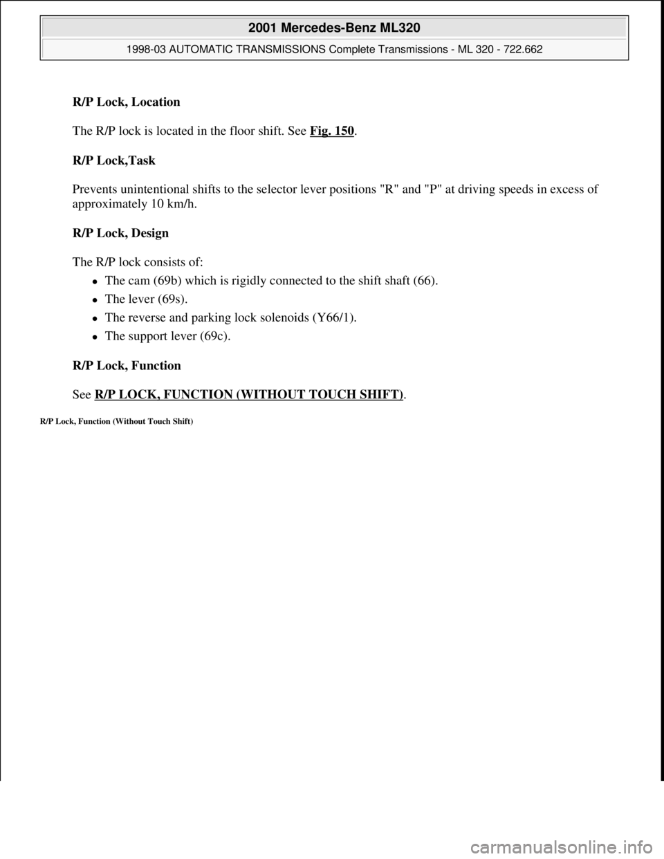 MERCEDES-BENZ ML320 1997  Complete Repair Manual R/P Lock, Location 
 
The R/P lock is located in the floor shift. See Fig. 150
. 
R/P Lock,Task 
 
Prevents unintentional shifts to the selector lever positions "R" and "P" at driving speeds in excess