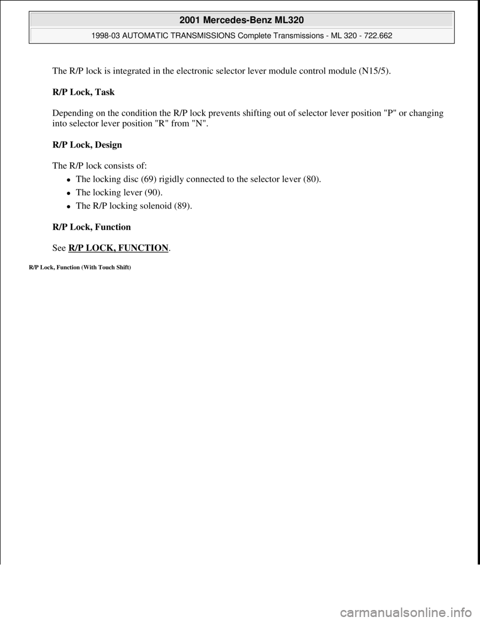 MERCEDES-BENZ ML320 1997  Complete Repair Manual The R/P lock is integrated in the electronic selector lever module control module (N15/5). 
R/P Lock, Task 
 
Depending on the condition the R/P lock prevents shifting out of selector lever position "