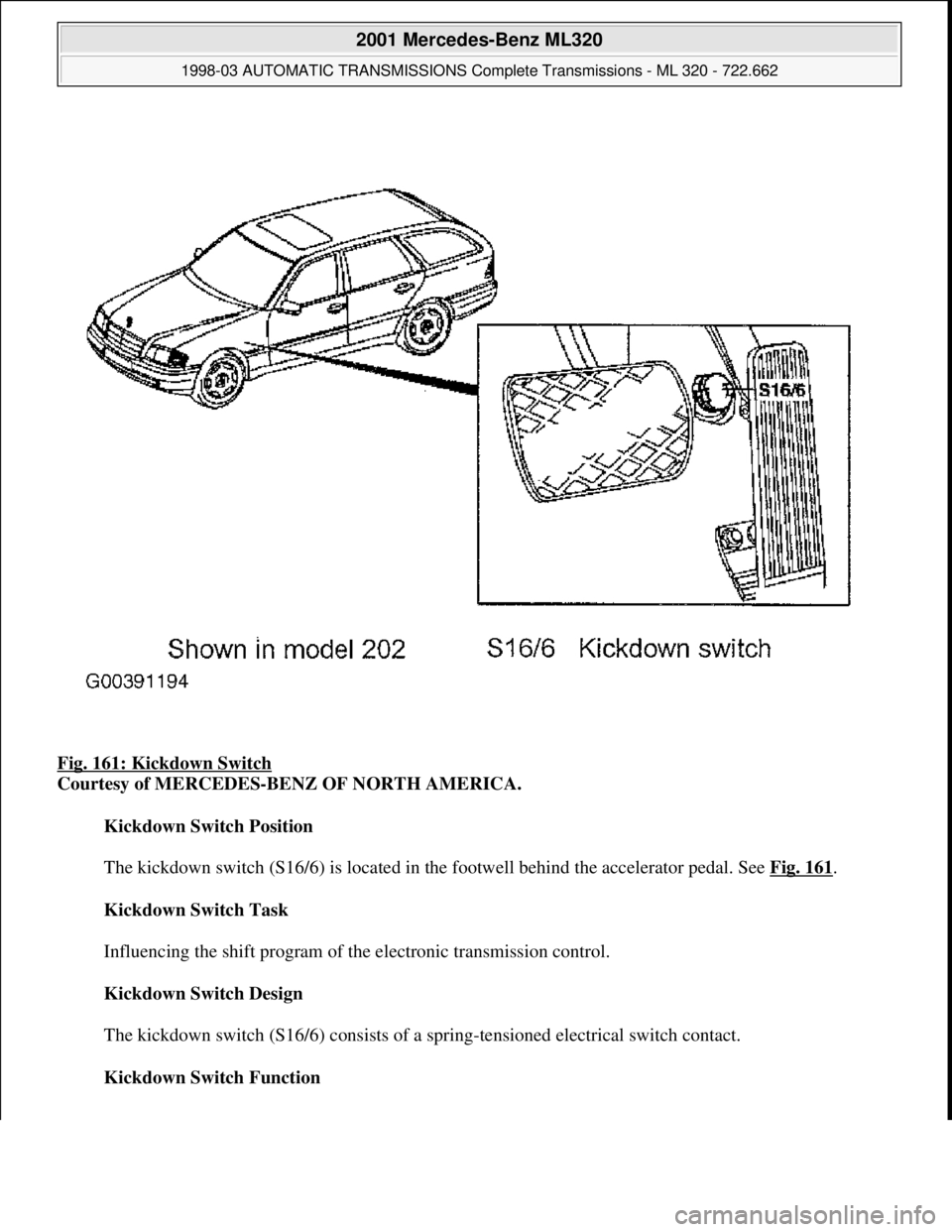 MERCEDES-BENZ ML320 1997  Complete Repair Manual Fig. 161: Kickdown Switch 
Courtesy of MERCEDES-BENZ OF NORTH AMERICA. 
Kickdown Switch Position 
 
The kickdown switch (S16/6) is located in the footwell behind the accelerator pedal. See Fig. 161
. 