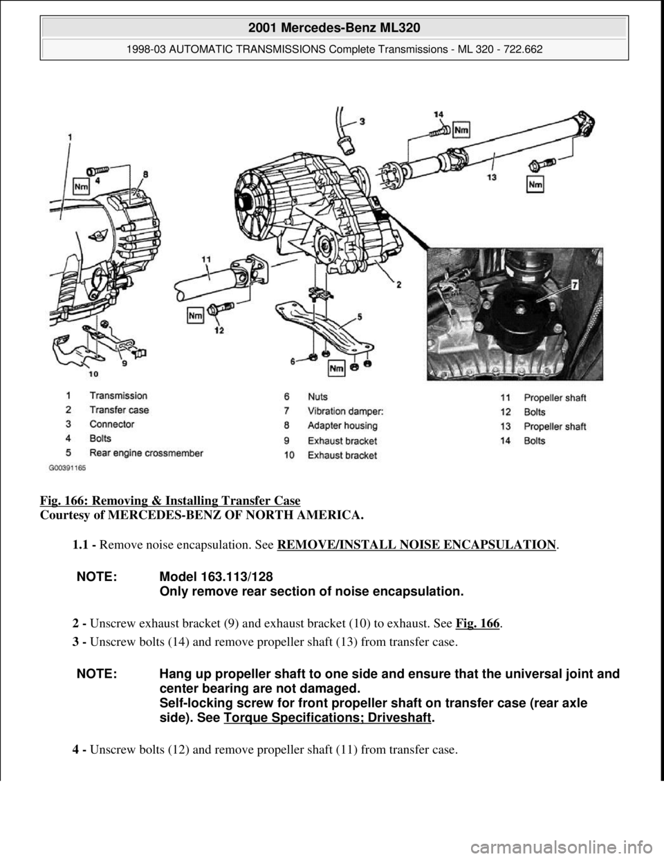 MERCEDES-BENZ ML320 1997  Complete Repair Manual Fig. 166: Removing & Installing Transfer Case 
Courtesy of MERCEDES-BENZ OF NORTH AMERICA. 
1.1 - Remove noise encapsulation. See REMOVE/INSTALL NOISE ENCAPSULATION
. 
2 - Unscrew exhaust bracket (9) 