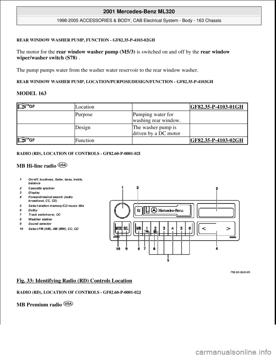 MERCEDES-BENZ ML320 1997  Complete Repair Manual REAR WINDOW WASHER PUMP, FUNCTION - GF82.35-P-4103-02GH
The motor for the rear window washer pump (M5/3) is switched on and off by the rear window 
wiper/washer switch (S78) . 
The pump pumps water fr