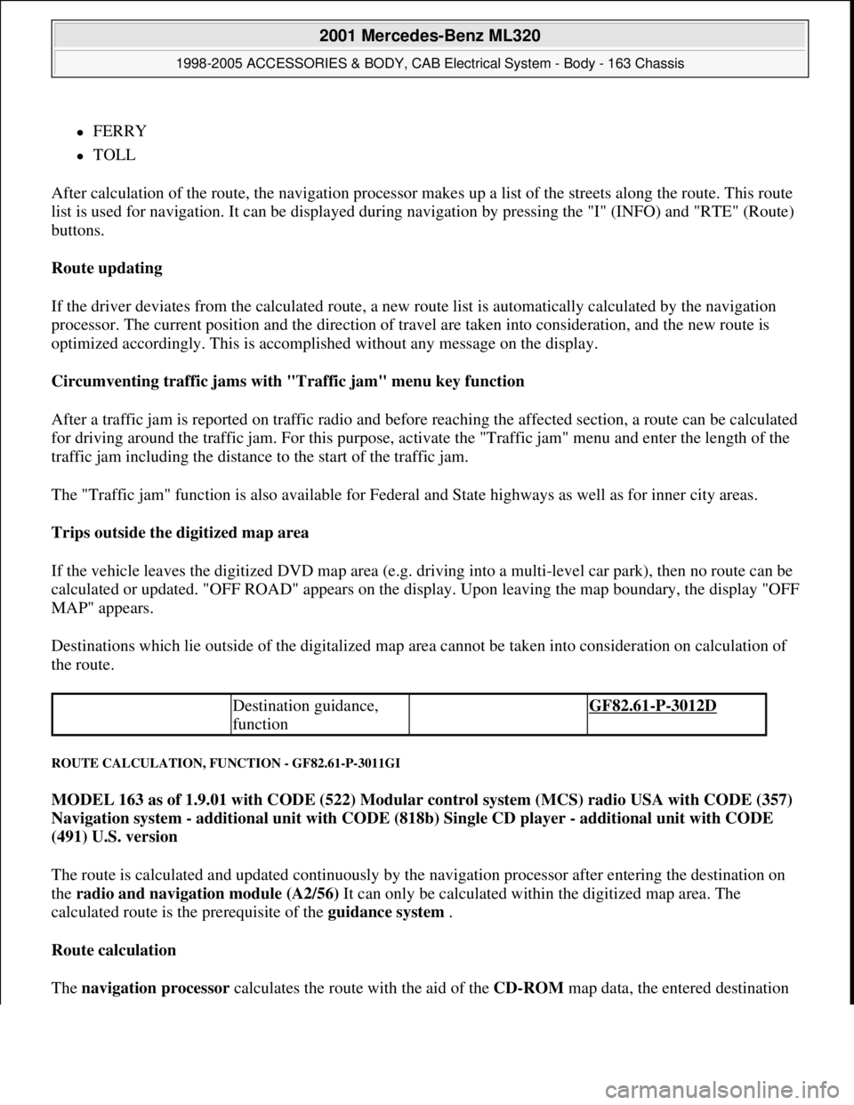 MERCEDES-BENZ ML320 1997  Complete Repair Manual FERRY  
TOLL  
After calculation of the route, the navigation processor makes up a list of the streets along the route. This route 
list is used for navigation. It can be displayed during naviga