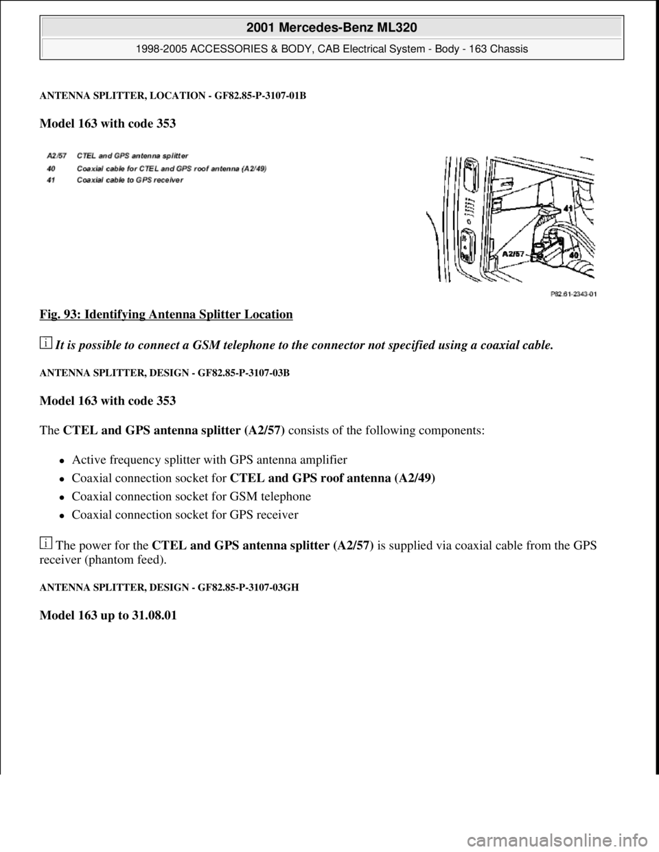 MERCEDES-BENZ ML320 1997  Complete Repair Manual ANTENNA SPLITTER, LOCATION - GF82.85-P-3107-01B
Model 163 with code 353  
Fig. 93: Identifying Antenna Splitter Location
 
 It is possible to connect a GSM telephone to the connector not specified usi