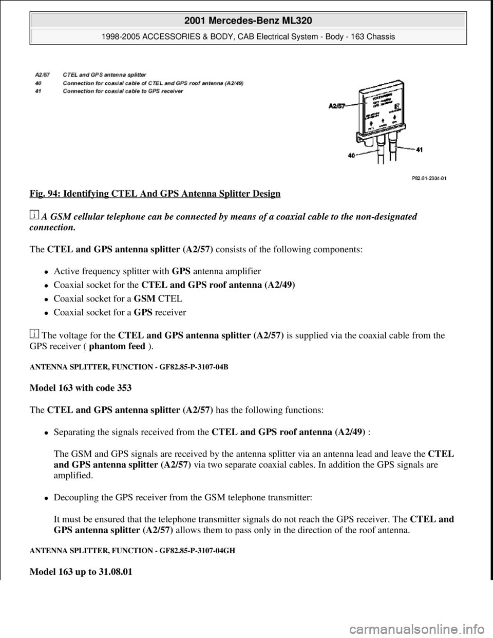 MERCEDES-BENZ ML320 1997 Complete Repair Manual Fig. 94: Identifying CTEL And GPS Antenna Splitter Design
A GSM cellular telephone can be connected by means of a coaxial cable to the non-designated
connection.
The CTEL and GPS antenna splitter MERCEDES-BENZ ML320 1997 Complete Repair Manual Fig. 94: Identifying CTEL And GPS Antenna Splitter Design
A GSM cellular telephone can be connected by means of a coaxial cable to the non-designated
connection.
The CTEL and GPS antenna splitter