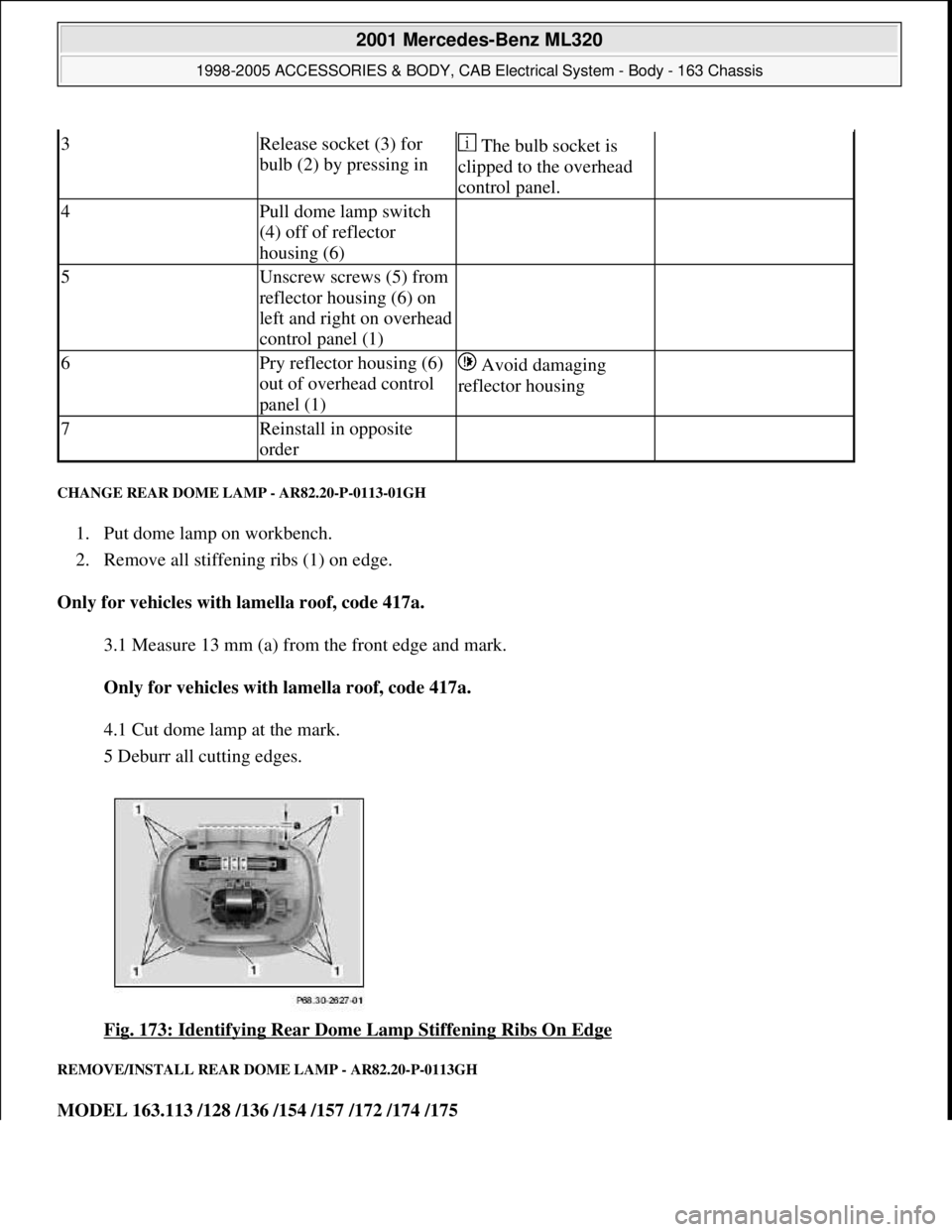 MERCEDES-BENZ ML320 1997 Complete Repair Manual CHANGE REAR DOME LAMP - AR82.20-P-0113-01GH
1. Put dome lamp on workbench.
2. Remove all stiffening ribs (1) on edge.
Only for vehicles with lamella roof, code 417a.
3.1 Measure 13 mm (a) from MERCEDES-BENZ ML320 1997 Complete Repair Manual CHANGE REAR DOME LAMP - AR82.20-P-0113-01GH
1. Put dome lamp on workbench.
2. Remove all stiffening ribs (1) on edge.
Only for vehicles with lamella roof, code 417a.
3.1 Measure 13 mm (a) from