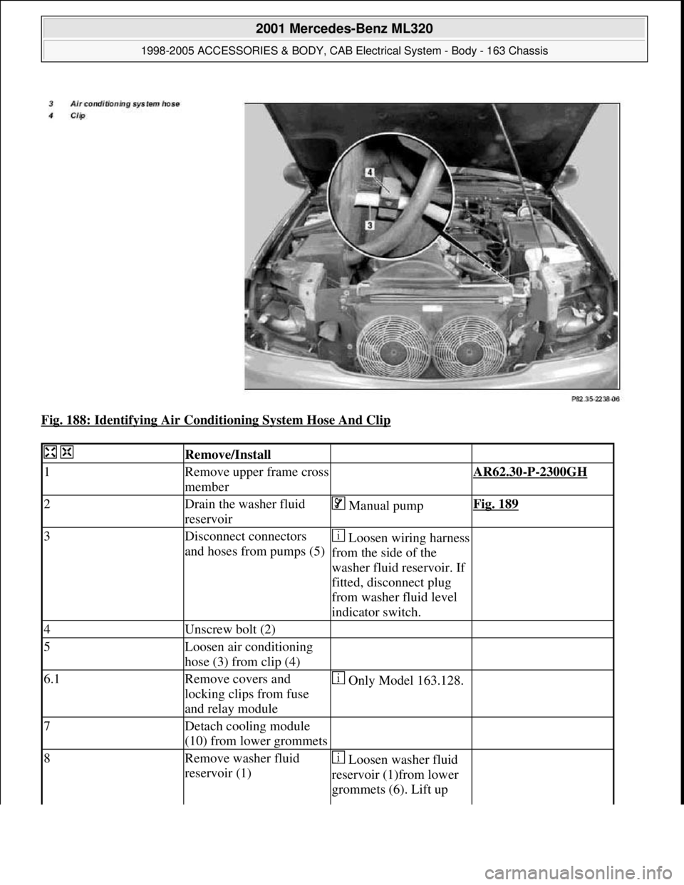 MERCEDES-BENZ ML320 1997  Complete Repair Manual Fig. 188: Identifying Air Conditioning System Hose And Clip 
  Remove/Install  
1Remove upper frame cross 
member AR62.30-P-2300GH 
2Drain the washer fluid 
reservoir Manual pumpFig. 189
3Disconnect c