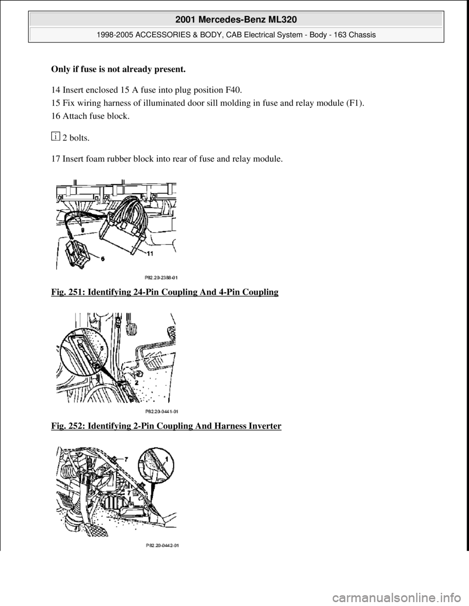 MERCEDES-BENZ ML320 1997  Complete Repair Manual Only if fuse is not already present.    
14 Insert enclosed 15 A fu  se into plug position F40.   
15 Fix wiring harness of illuminated door sill   molding in fuse and relay module (F1).   
16 Attach 