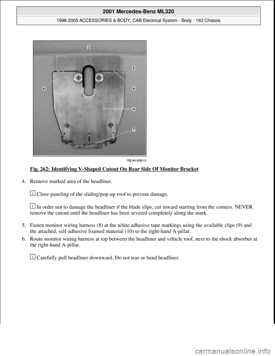 MERCEDES-BENZ ML320 1997  Complete Repair Manual Fig. 262: Identifying V-Shaped Cutout On Rear Side Of Monitor Bracket 
4. Remove marked area of the headliner. 
 Close paneling of the sliding/pop-up roof to prevent damage. 
 In order not to damage t