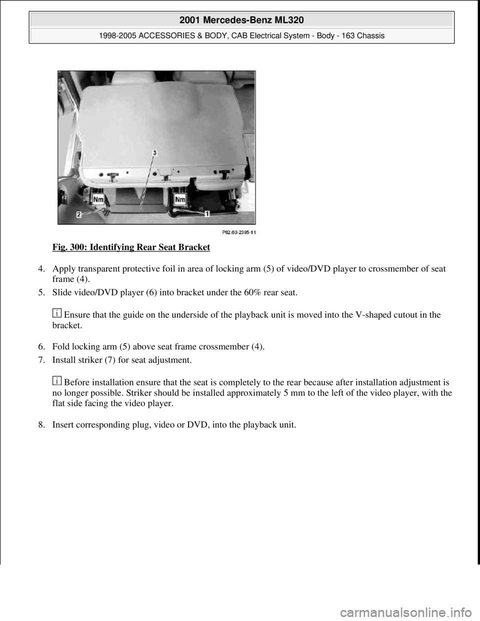 MERCEDES-BENZ ML320 1997  Complete Repair Manual Fig. 300: Identifying Rear Seat Bracket 
4. Apply transparent protective foil in area of locking arm (5) of video/DVD player to crossmember of seat 
frame (4).  
5. Slide video/DVD player (6) into bra