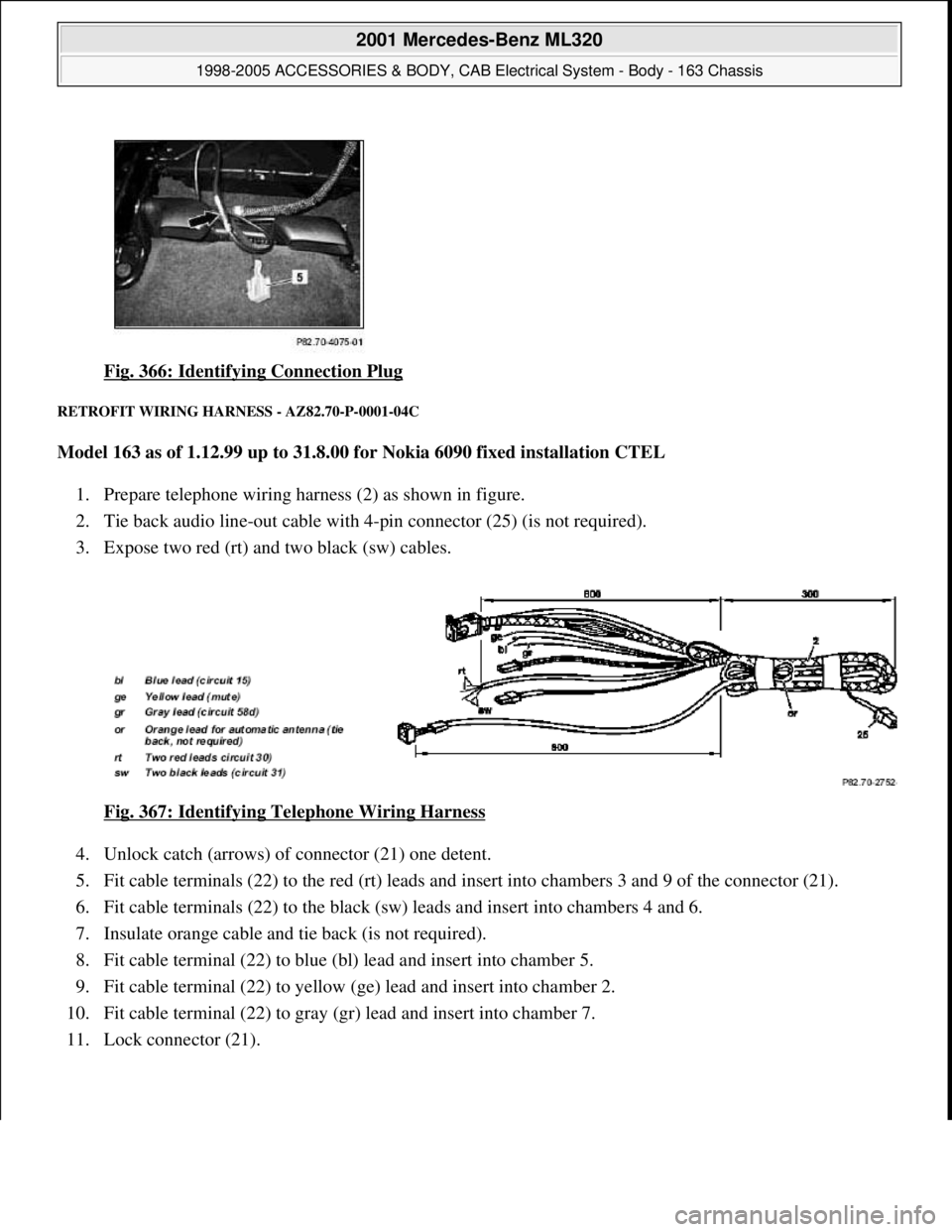 MERCEDES-BENZ ML320 1997 Complete Repair Manual Fig. 366: Identifying Connection Plug
RETROFIT WIRING HARNESS - AZ82.70-P-0001-04C
Model 163 as of 1.12.99 up to 31.8.00 for Nokia 6090 fixed installation CTEL
1. Prepare telephone wiring harness MERCEDES-BENZ ML320 1997 Complete Repair Manual Fig. 366: Identifying Connection Plug
RETROFIT WIRING HARNESS - AZ82.70-P-0001-04C
Model 163 as of 1.12.99 up to 31.8.00 for Nokia 6090 fixed installation CTEL
1. Prepare telephone wiring harness