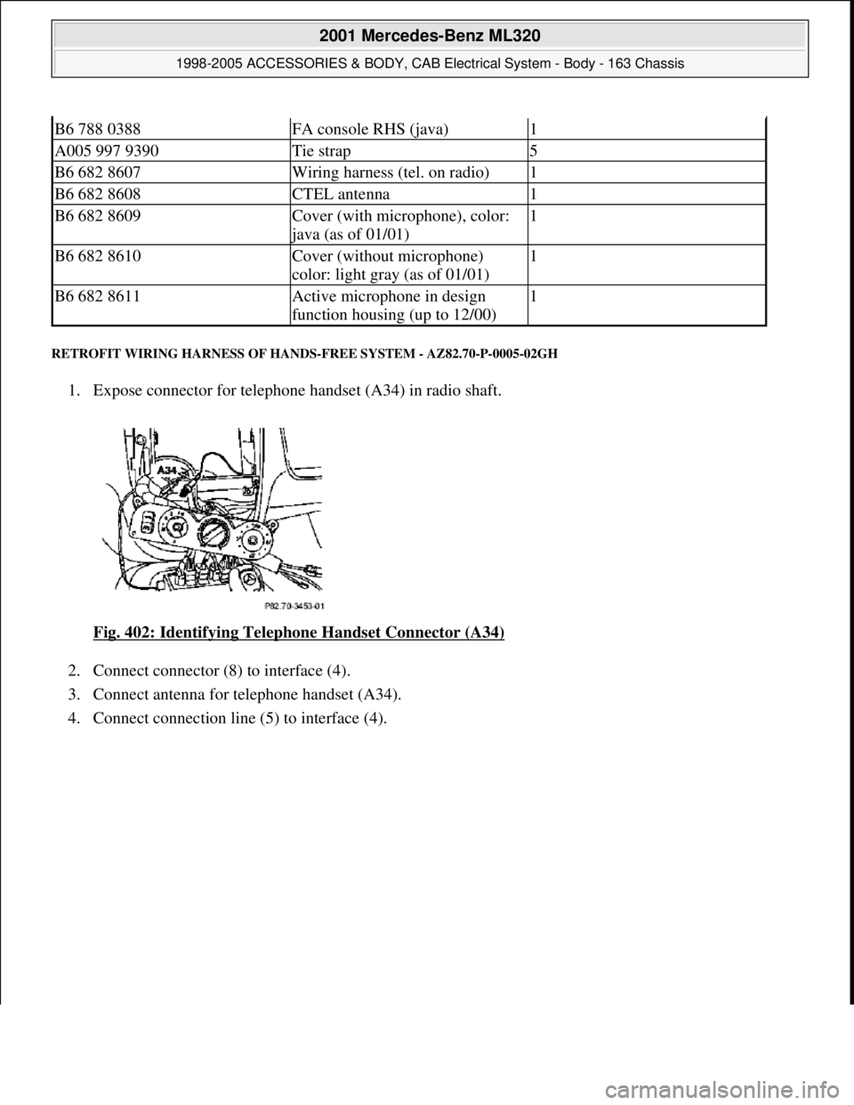 MERCEDES-BENZ ML320 1997  Complete Repair Manual RETROFIT WIRING HARNESS OF HANDS-FREE SYSTEM - AZ82.70-P-0005-02GH 
1. Expose connector for telephone handset (A34) in radio shaft. 
Fig. 402: Identifying Telephone Handset Connector (A34)
 
2. Connec