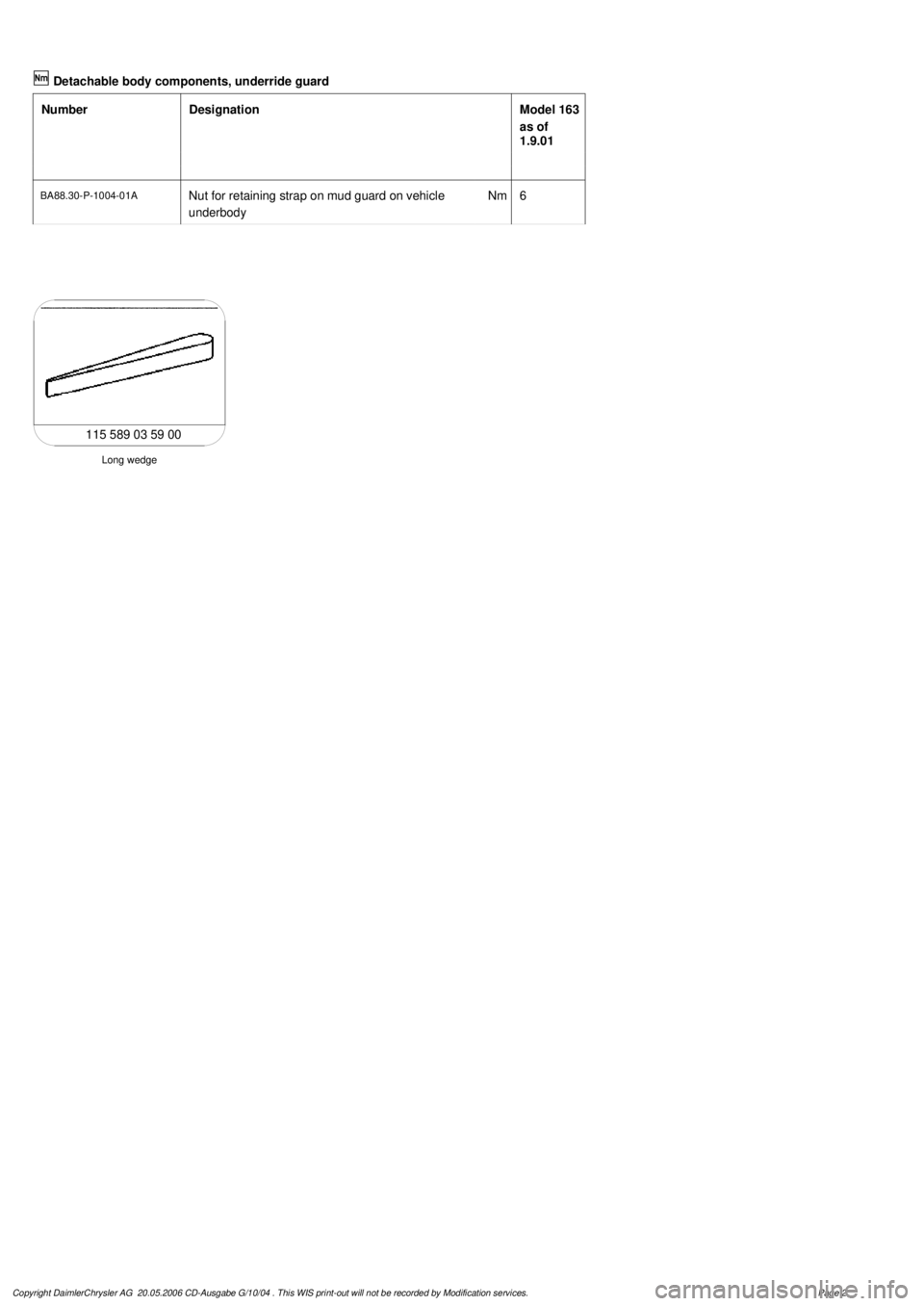 MERCEDES-BENZ ML320 1997  Complete Repair Manual   
Detachable body components, underride guard

Number

Designation
Model 163 

as of 

1.9.01

BA88.30-P-1004-01A
Nut for retaining strap on mud guard on vehicle 

underbody 
Nm
6

Long wedge

115 58