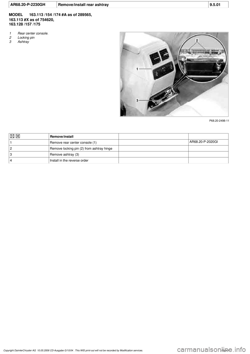 MERCEDES-BENZ ML320 1997  Complete Repair Manual 
 AR68.20-P-2230GH
Remove/install rear ashtray
9.5.01

MODEL 
163.113 /154 /174 #A as of 289565, 
163.113 #X as of 754620, 

163.128 /157 /175

P68.20-2498-11

1
 Rear center console.

2
 Locking pin
