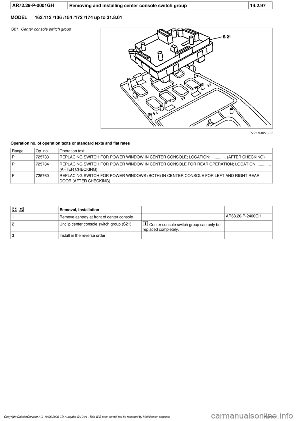 MERCEDES-BENZ ML320 1997  Complete Repair Manual 
 AR72.29-P-0001GH
Removing and installing center console switch group
14.2.97

MODEL 
163.113 /136 /154 /172 /174 up to 31.8.01

P72.29-0273-05

S21
Center console switch group

Operation no. of oper
